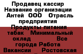 Продавец-кассир › Название организации ­ Антей, ООО › Отрасль предприятия ­ Продукты питания, табак › Минимальный оклад ­ 15 000 - Все города Работа » Вакансии   . Ростовская обл.,Донецк г.